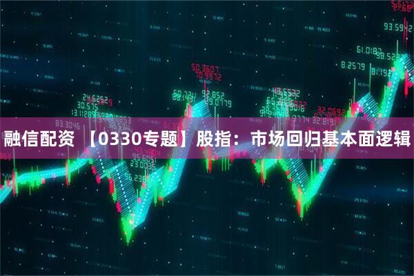 融信配资 【0330专题】股指：市场回归基本面逻辑