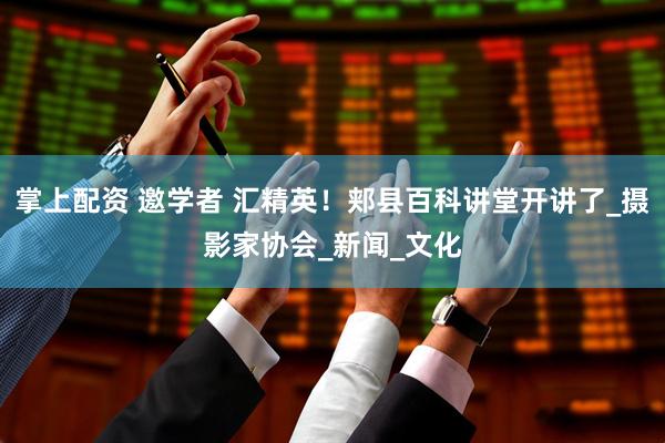 掌上配资 邀学者 汇精英！郏县百科讲堂开讲了_摄影家协会_新闻_文化