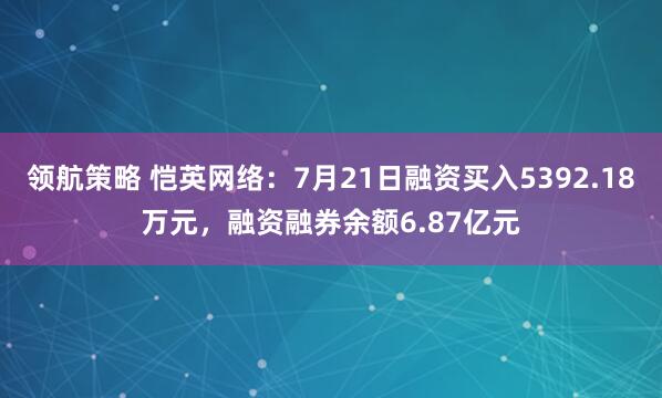 领航策略 恺英网络：7月21日融资买入5392.18万元，融资融券余额6.87亿元