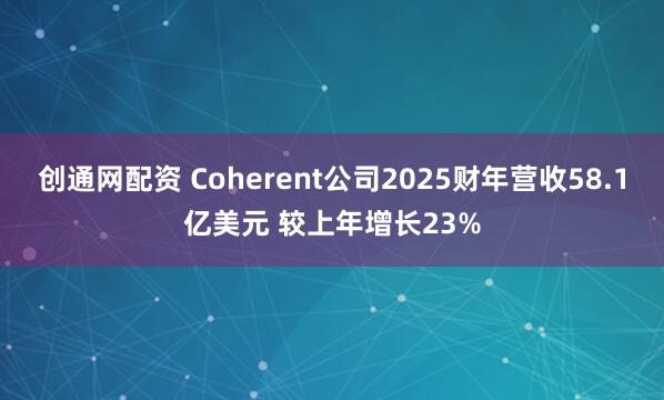 创通网配资 Coherent公司2025财年营收58.1亿美元 较上年增长23%
