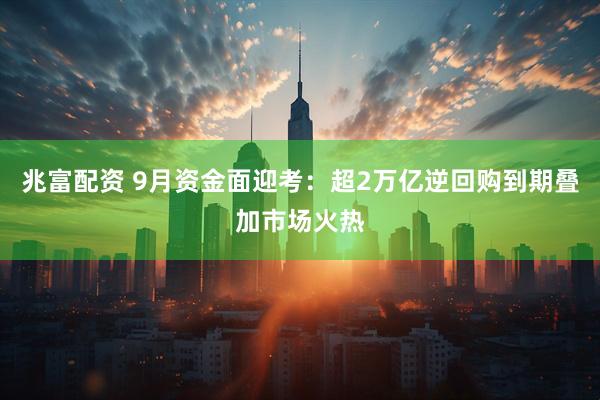 兆富配资 9月资金面迎考：超2万亿逆回购到期叠加市场火热