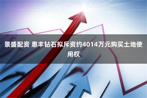 景盛配资 惠丰钻石拟斥资约4014万元购买土地使用权