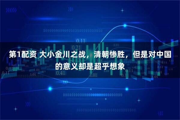 第1配资 大小金川之战，清朝惨胜，但是对中国的意义却是超乎想象