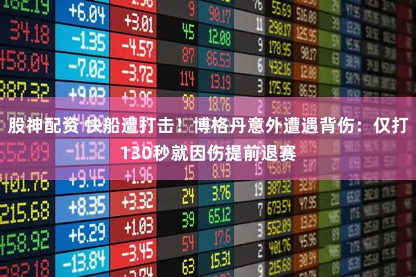 股神配资 快船遭打击！博格丹意外遭遇背伤：仅打130秒就因伤提前退赛