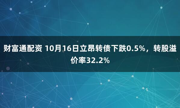 财富通配资 10月16日立昂转债下跌0.5%，转股溢价率32.2%
