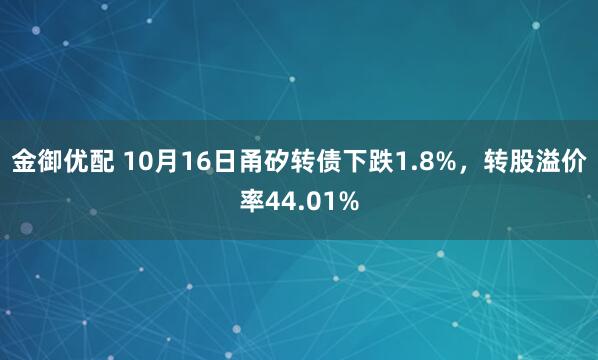 金御优配 10月16日甬矽转债下跌1.8%，转股溢价率44.01%