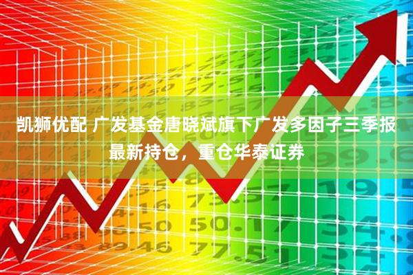 凯狮优配 广发基金唐晓斌旗下广发多因子三季报最新持仓，重仓华泰证券