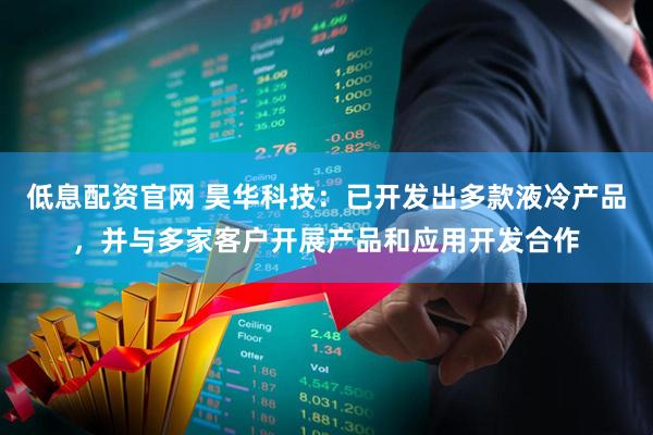 低息配资官网 昊华科技：已开发出多款液冷产品，并与多家客户开展产品和应用开发合作