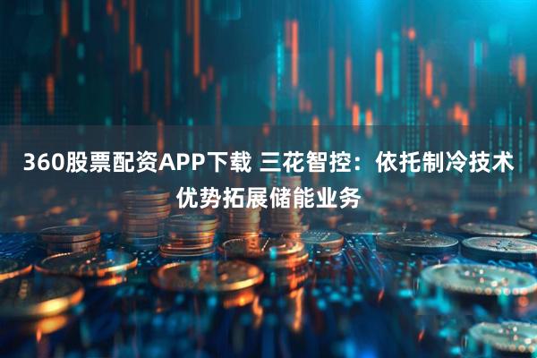 360股票配资APP下载 三花智控：依托制冷技术优势拓展储能业务