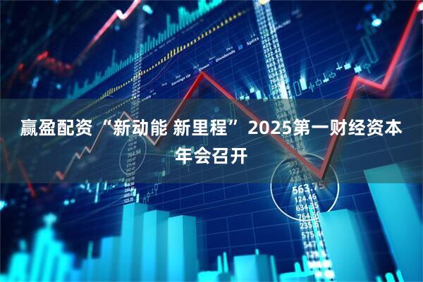 赢盈配资 “新动能 新里程” 2025第一财经资本年会召开