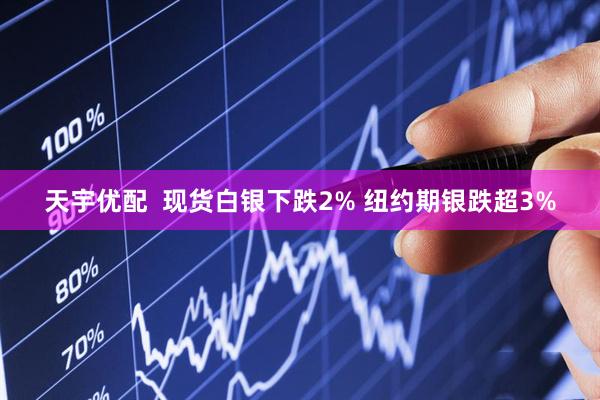 天宇优配  现货白银下跌2% 纽约期银跌超3%