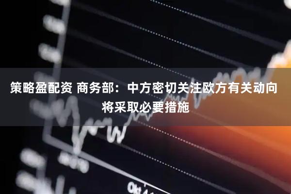 策略盈配资 商务部：中方密切关注欧方有关动向 将采取必要措施