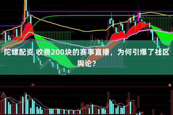 陀螺配资 收费200块的赛事直播，为何引爆了社区舆论？