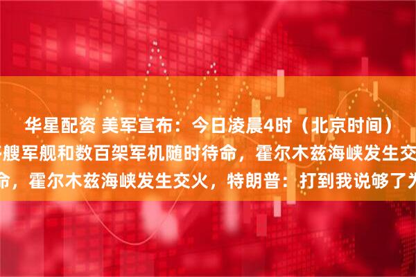 华星配资 美军宣布：今日凌晨4时（北京时间）对伊朗海上封锁！20多艘军舰和数百架军机随时待命，霍尔木兹海峡发生交火，特朗普：打到我说够了为止
