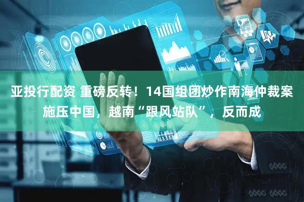 亚投行配资 重磅反转！14国组团炒作南海仲裁案施压中国，越南“跟风站队”，反而成